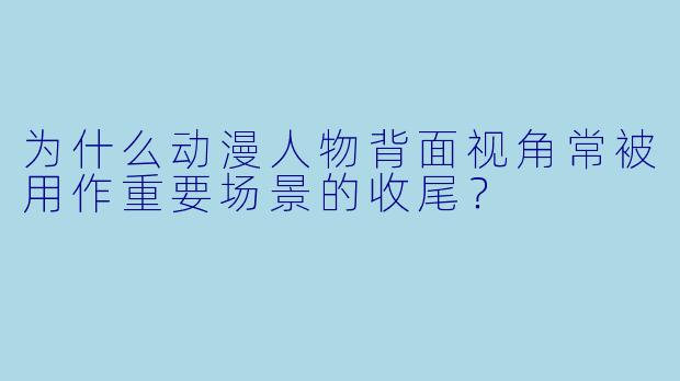 为什么动漫人物背面视角常被用作重要场景的收尾？