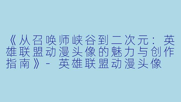 《从召唤师峡谷到二次元：英雄联盟动漫头像的魅力与创作指南》-英雄联盟动漫头像