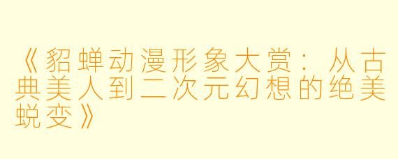 《貂蝉动漫形象大赏：从古典美人到二次元幻想的绝美蜕变》