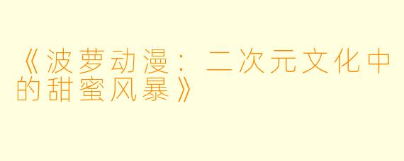 《波萝动漫：二次元文化中的甜蜜风暴》