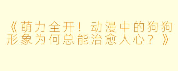 《萌力全开！动漫中的狗狗形象为何总能治愈人心？》