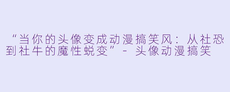 “当你的头像变成动漫搞笑风：从社恐到社牛的魔性蜕变”-头像动漫搞笑