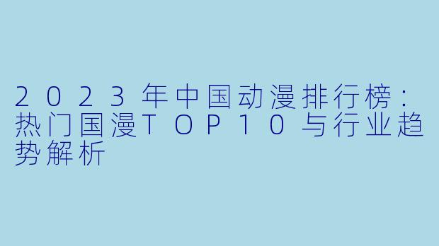 2023年中国动漫排行榜：热门国漫TOP10与行业趋势解析
