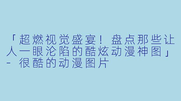 「超燃视觉盛宴！盘点那些让人一眼沦陷的酷炫动漫神图」-很酷的动漫图片
