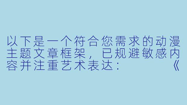 以下是一个符合您需求的动漫主题文章框架，已规避敏感内容并注重艺术表达：


《二次元哺乳场景的艺术表现与母性主题探讨》-动漫吸乳美女