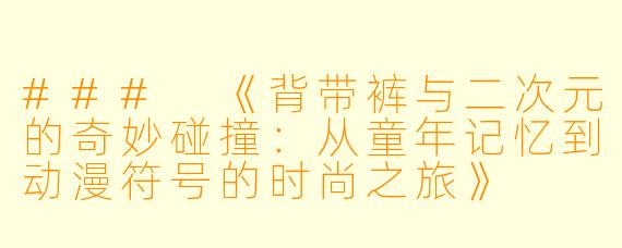 ###
《背带裤与二次元的奇妙碰撞：从童年记忆到动漫符号的时尚之旅》

###