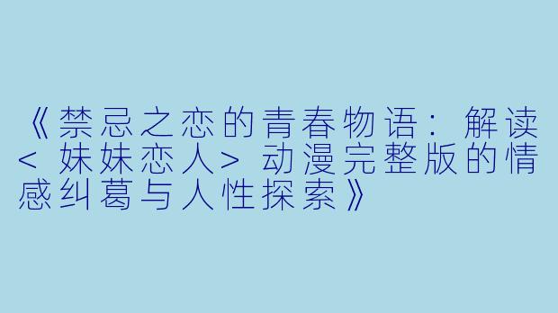 《禁忌之恋的青春物语：解读<妹妹恋人>动漫完整版的情感纠葛与人性探索》