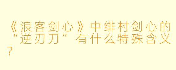 《浪客剑心》中绯村剑心的“逆刃刀”有什么特殊含义？