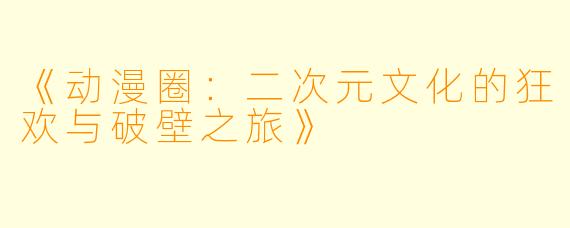 《动漫圈：二次元文化的狂欢与破壁之旅》