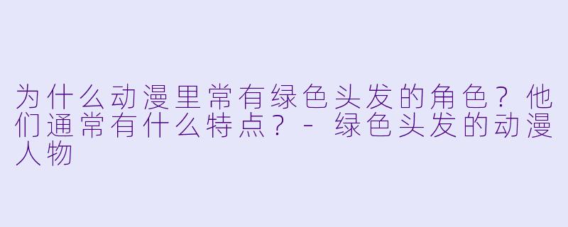 为什么动漫里常有绿色头发的角色？他们通常有什么特点？-绿色头发的动漫人物