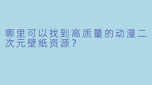 哪里可以找到高质量的动漫二次元壁纸资源？