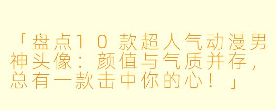 「盘点10款超人气动漫男神头像：颜值与气质并存，总有一款击中你的心！」
