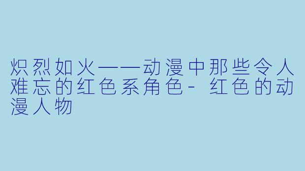 炽烈如火——动漫中那些令人难忘的红色系角色-红色的动漫人物