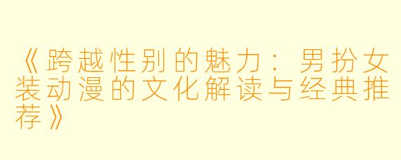 《跨越性别的魅力：男扮女装动漫的文化解读与经典推荐》