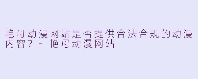 艳母动漫网站是否提供合法合规的动漫内容？-艳母动漫网站