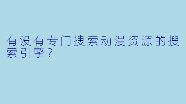 有没有专门搜索动漫资源的搜索引擎？