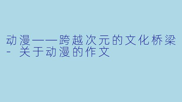 动漫——跨越次元的文化桥梁-关于动漫的作文