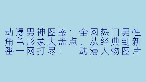 动漫男神图鉴：全网热门男性角色形象大盘点，从经典到新番一网打尽！-动漫人物图片大全男