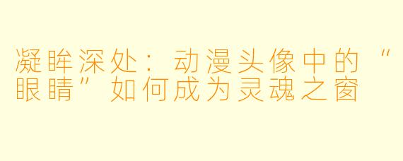 凝眸深处：动漫头像中的“眼睛”如何成为灵魂之窗