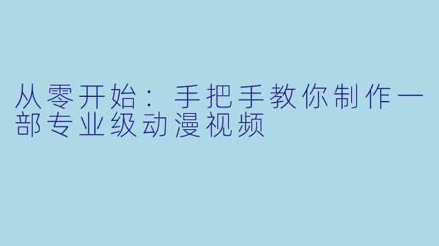 从零开始：手把手教你制作一部专业级动漫视频