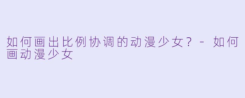 如何画出比例协调的动漫少女？-如何画动漫少女