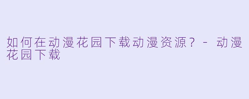 如何在动漫花园下载动漫资源？-动漫花园下载