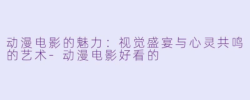 动漫电影的魅力：视觉盛宴与心灵共鸣的艺术-动漫电影好看的