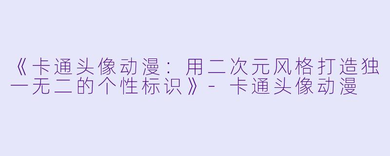 《卡通头像动漫：用二次元风格打造独一无二的个性标识》-卡通头像动漫