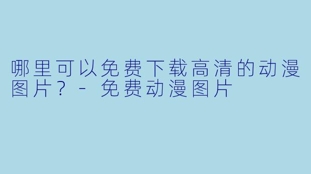 哪里可以免费下载高清的动漫图片？-免费动漫图片