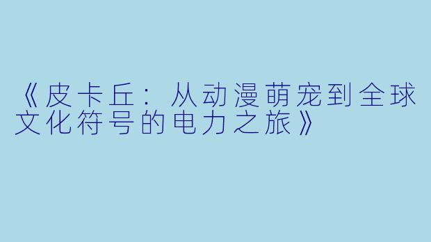 《皮卡丘：从动漫萌宠到全球文化符号的电力之旅》