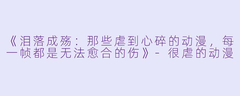 《泪落成殇：那些虐到心碎的动漫，每一帧都是无法愈合的伤》-很虐的动漫