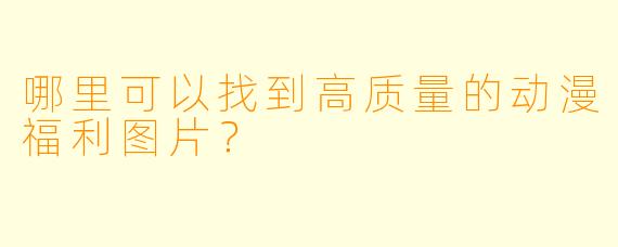 哪里可以找到高质量的动漫福利图片？