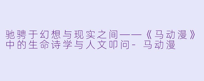驰骋于幻想与现实之间——《马动漫》中的生命诗学与人文叩问-马动漫