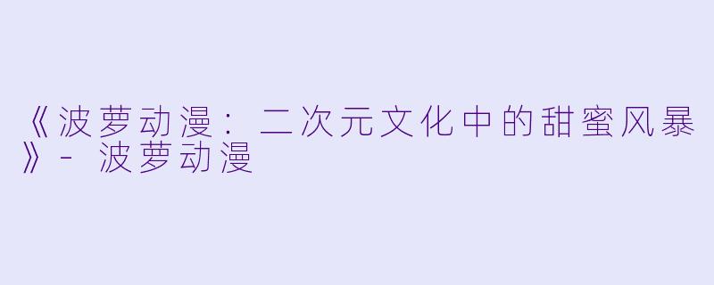 《波萝动漫：二次元文化中的甜蜜风暴》-波萝动漫