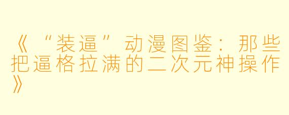 《“装逼”动漫图鉴：那些把逼格拉满的二次元神操作》