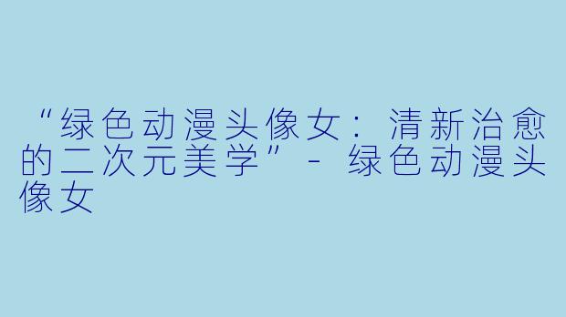 “绿色动漫头像女：清新治愈的二次元美学”-绿色动漫头像女