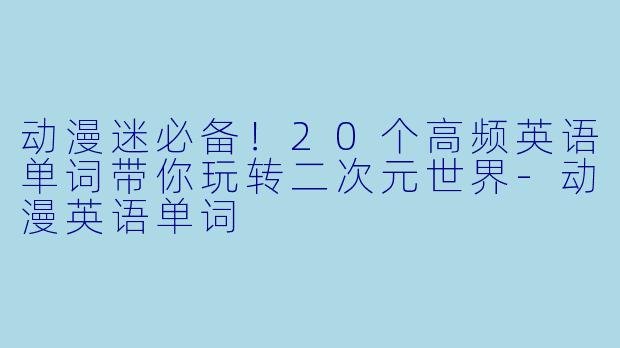 动漫迷必备！20个高频英语单词带你玩转二次元世界-动漫英语单词