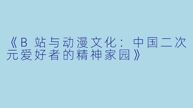 《B站与动漫文化：中国二次元爱好者的精神家园》