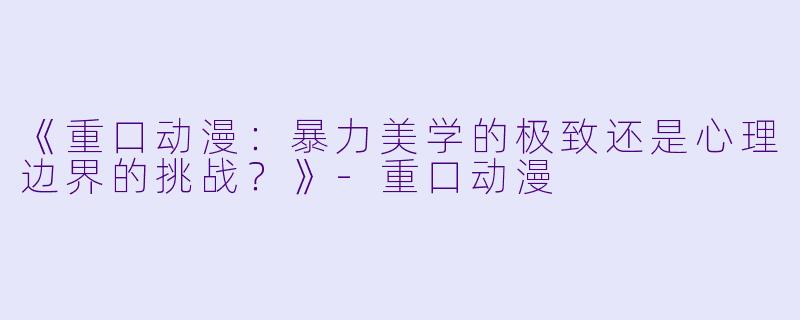 《重口动漫：暴力美学的极致还是心理边界的挑战？》-重口动漫