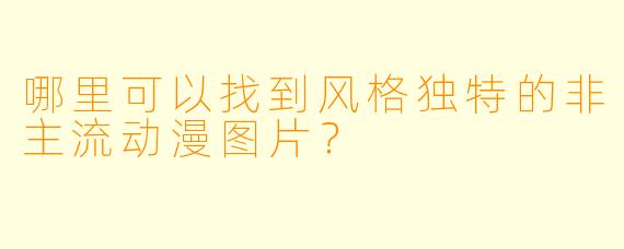 哪里可以找到风格独特的非主流动漫图片？