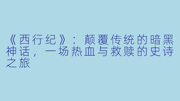 《西行纪》：颠覆传统的暗黑神话，一场热血与救赎的史诗之旅