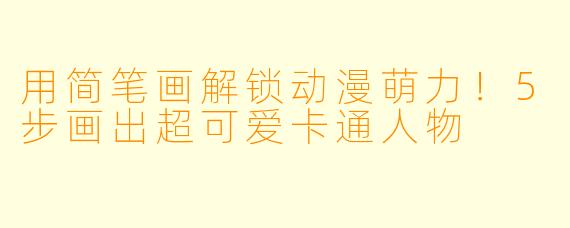 用简笔画解锁动漫萌力！5步画出超可爱卡通人物