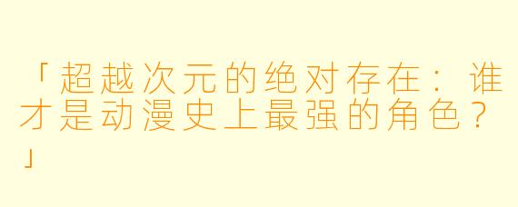 「超越次元的绝对存在：谁才是动漫史上最强的角色？」