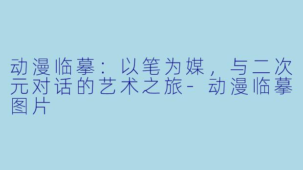 动漫临摹：以笔为媒，与二次元对话的艺术之旅-动漫临摹图片