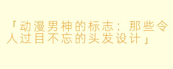 「动漫男神的标志：那些令人过目不忘的头发设计」