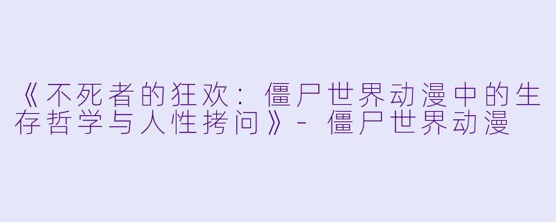 《不死者的狂欢：僵尸世界动漫中的生存哲学与人性拷问》-僵尸世界动漫