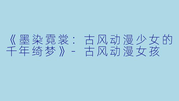 《墨染霓裳：古风动漫少女的千年绮梦》-古风动漫女孩