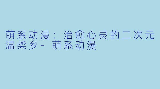 萌系动漫：治愈心灵的二次元温柔乡-萌系动漫