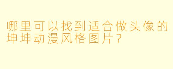 哪里可以找到适合做头像的坤坤动漫风格图片?