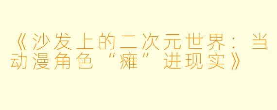 《沙发上的二次元世界：当动漫角色“瘫”进现实》